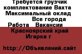 Требуется грузчик комплектование.Вахта. › Максимальный оклад ­ 79 200 - Все города Работа » Вакансии   . Красноярский край,Игарка г.